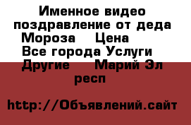Именное видео-поздравление от деда Мороза  › Цена ­ 70 - Все города Услуги » Другие   . Марий Эл респ.